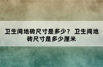 卫生间地砖尺寸是多少？ 卫生间地砖尺寸是多少厘米